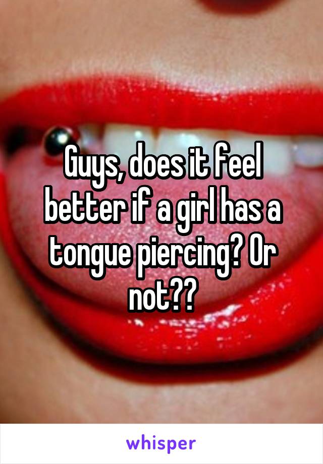 Guys, does it feel better if a girl has a tongue piercing? Or not??