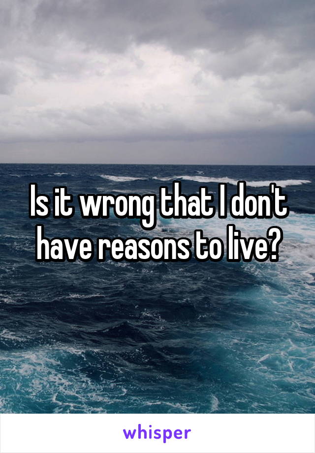 Is it wrong that I don't have reasons to live?