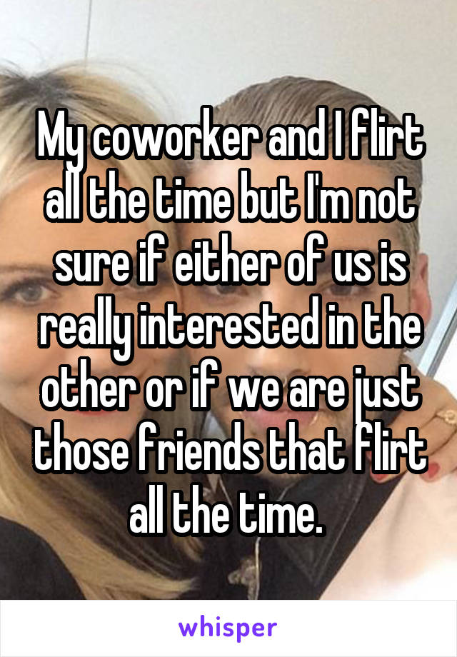 My coworker and I flirt all the time but I'm not sure if either of us is really interested in the other or if we are just those friends that flirt all the time. 