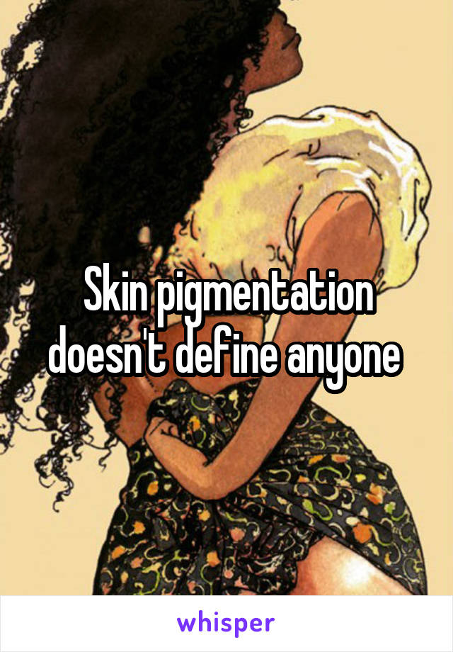 Skin pigmentation doesn't define anyone 