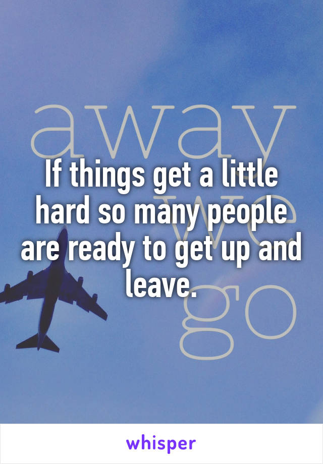 If things get a little hard so many people are ready to get up and leave.