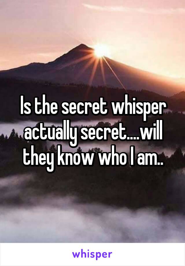 Is the secret whisper actually secret....will they know who I am..