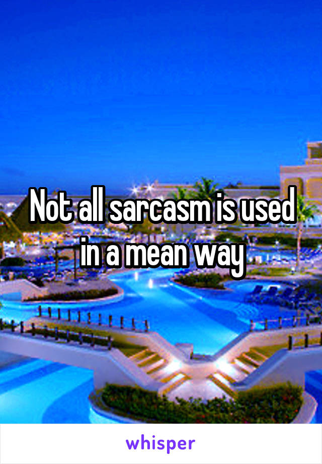 Not all sarcasm is used in a mean way