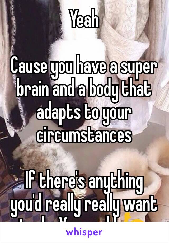 Yeah

Cause you have a super brain and a body that adapts to your circumstances

If there's anything you'd really really want to do..You could 🙋