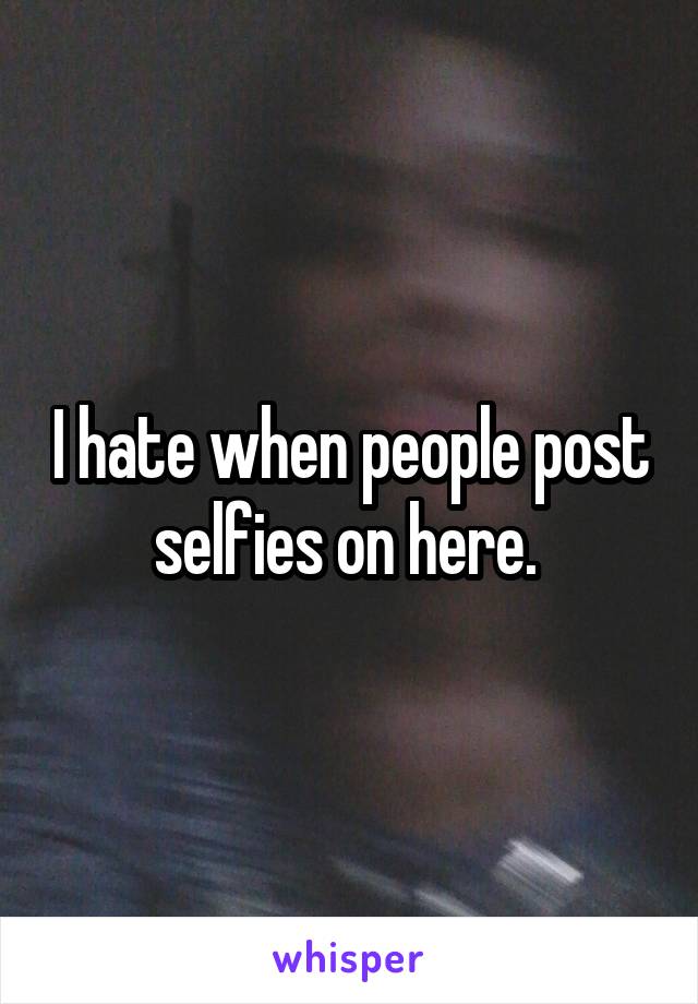 I hate when people post selfies on here. 