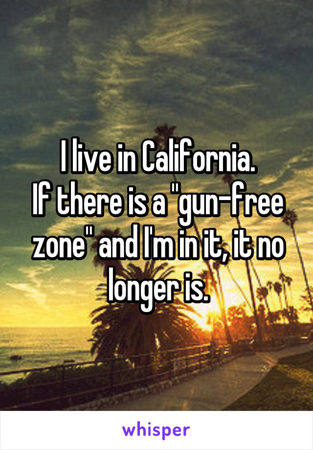 I live in California.
If there is a "gun-free zone" and I'm in it, it no longer is.