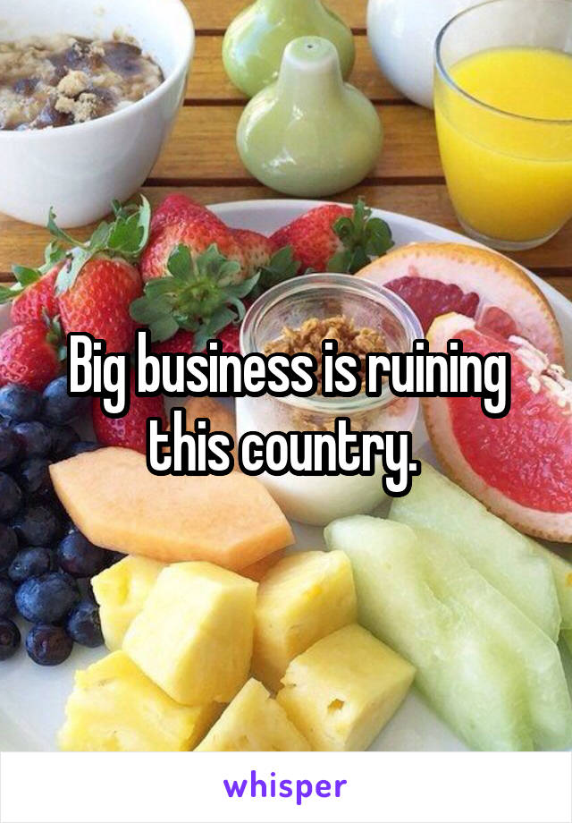 Big business is ruining this country. 