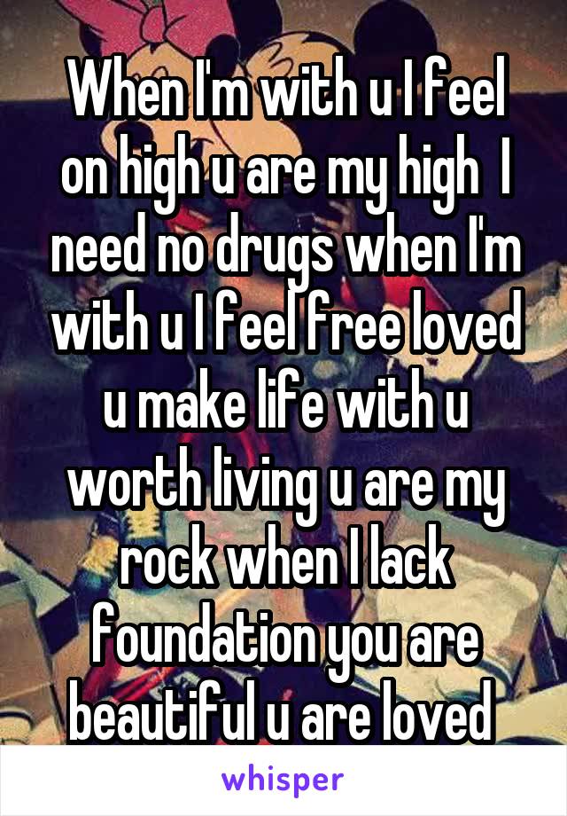 When I'm with u I feel on high u are my high  I need no drugs when I'm with u I feel free loved u make life with u worth living u are my rock when I lack foundation you are beautiful u are loved 