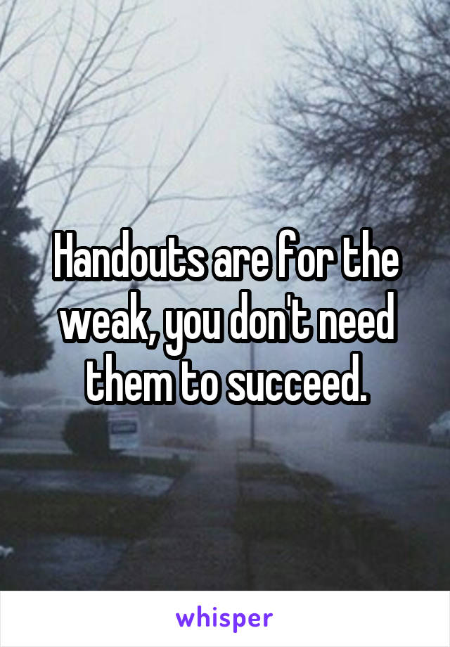 Handouts are for the weak, you don't need them to succeed.