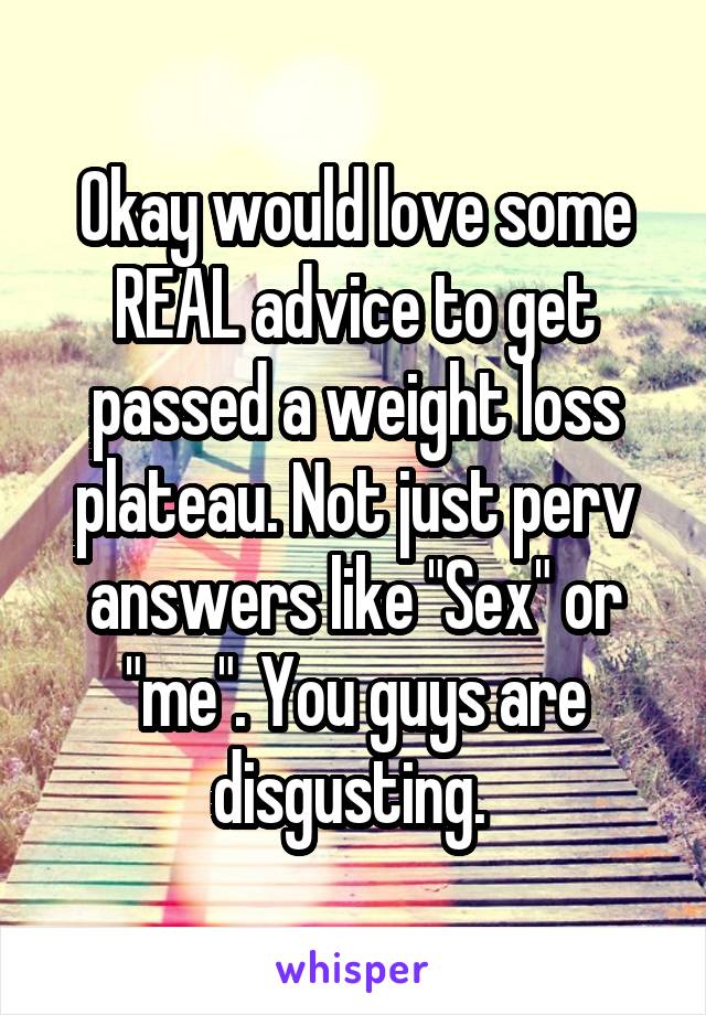 Okay would love some REAL advice to get passed a weight loss plateau. Not just perv answers like "Sex" or "me". You guys are disgusting. 