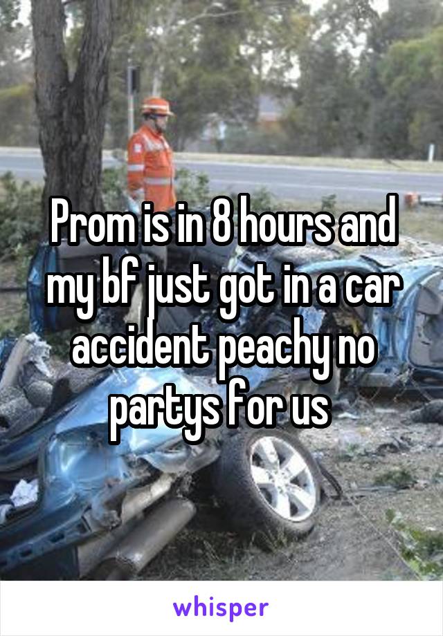 Prom is in 8 hours and my bf just got in a car accident peachy no partys for us 