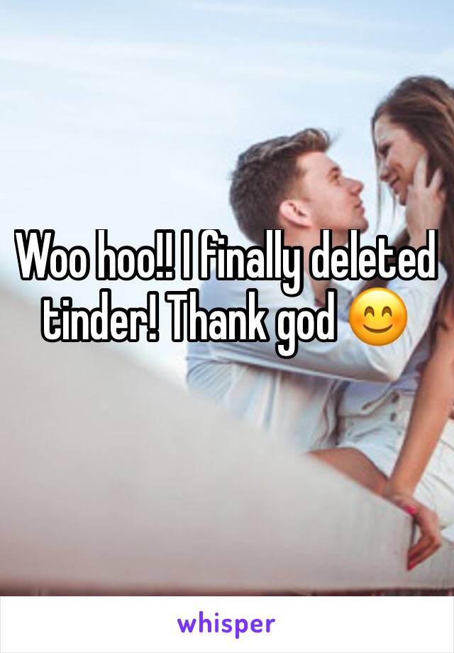 Woo hoo!! I finally deleted tinder! Thank god 😊