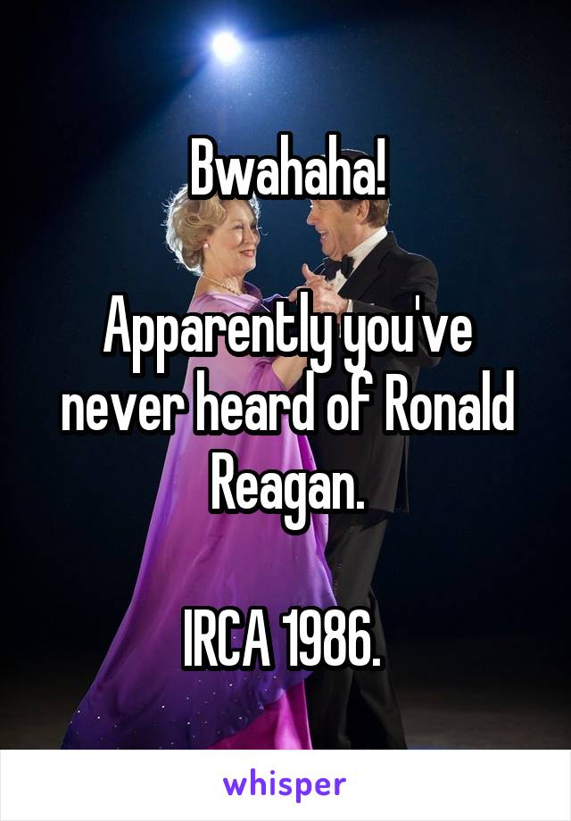 Bwahaha!

Apparently you've never heard of Ronald Reagan.

IRCA 1986. 