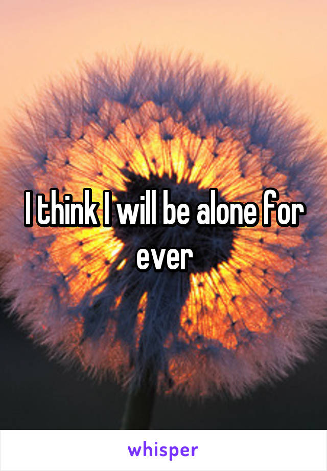 I think I will be alone for ever