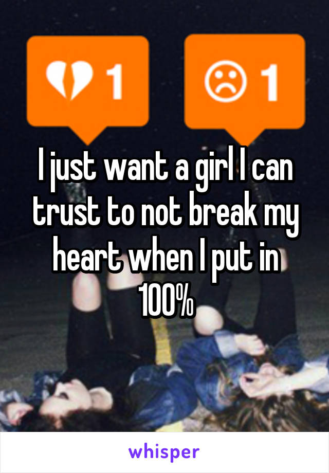I just want a girl I can trust to not break my heart when I put in 100%