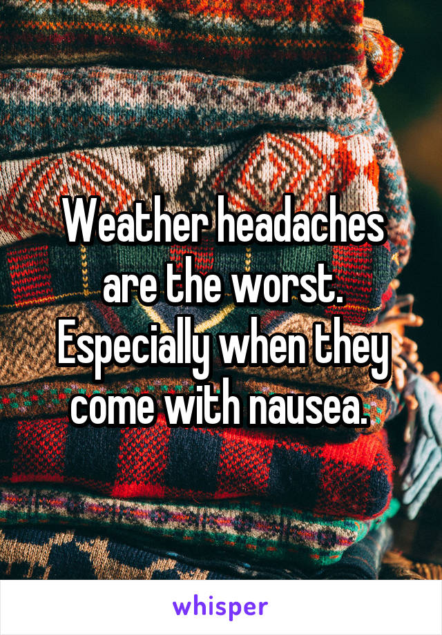 Weather headaches are the worst. Especially when they come with nausea. 