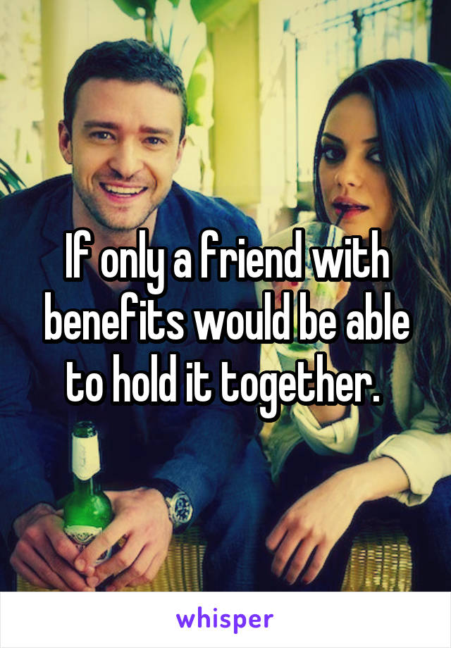 If only a friend with benefits would be able to hold it together. 
