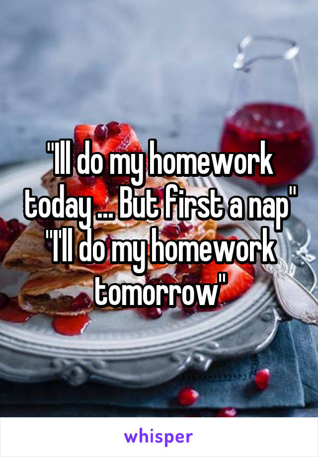 "Ill do my homework today ... But first a nap"
"I'll do my homework tomorrow"