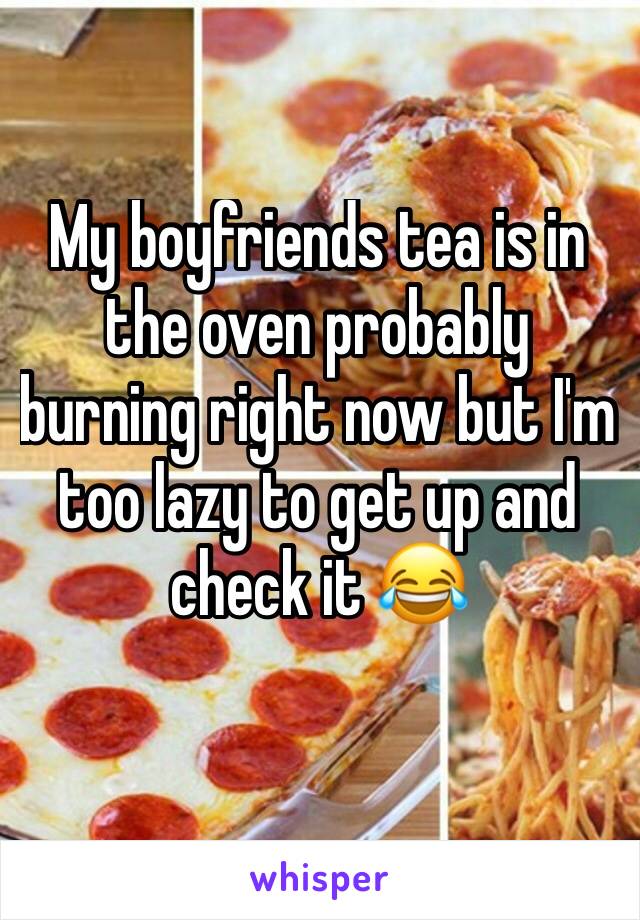 My boyfriends tea is in the oven probably burning right now but I'm too lazy to get up and check it 😂