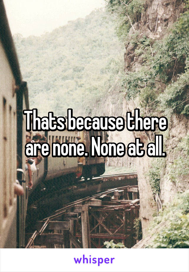 Thats because there are none. None at all.