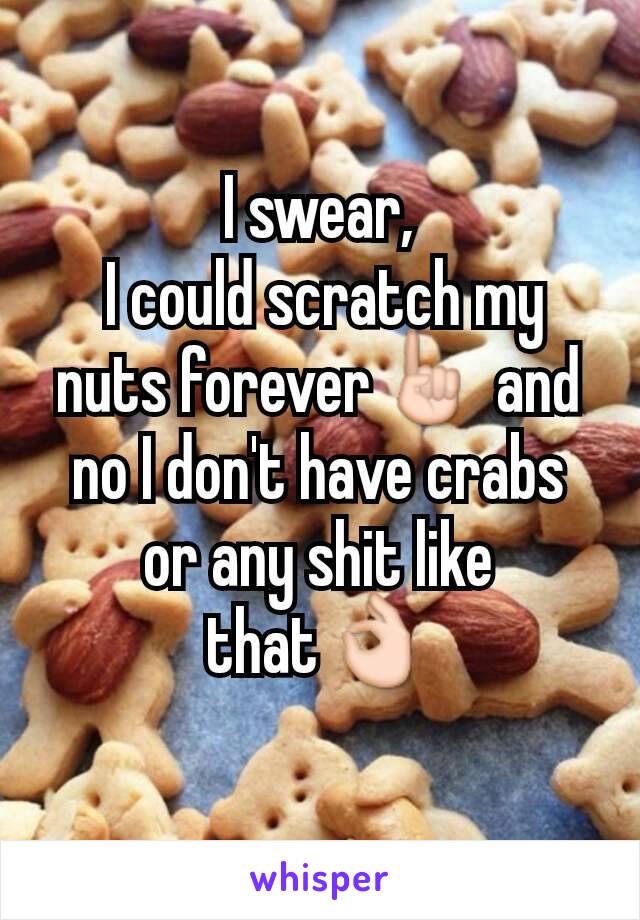 I swear,
 I could scratch my nuts forever☝ and no I don't have crabs or any shit like that👌