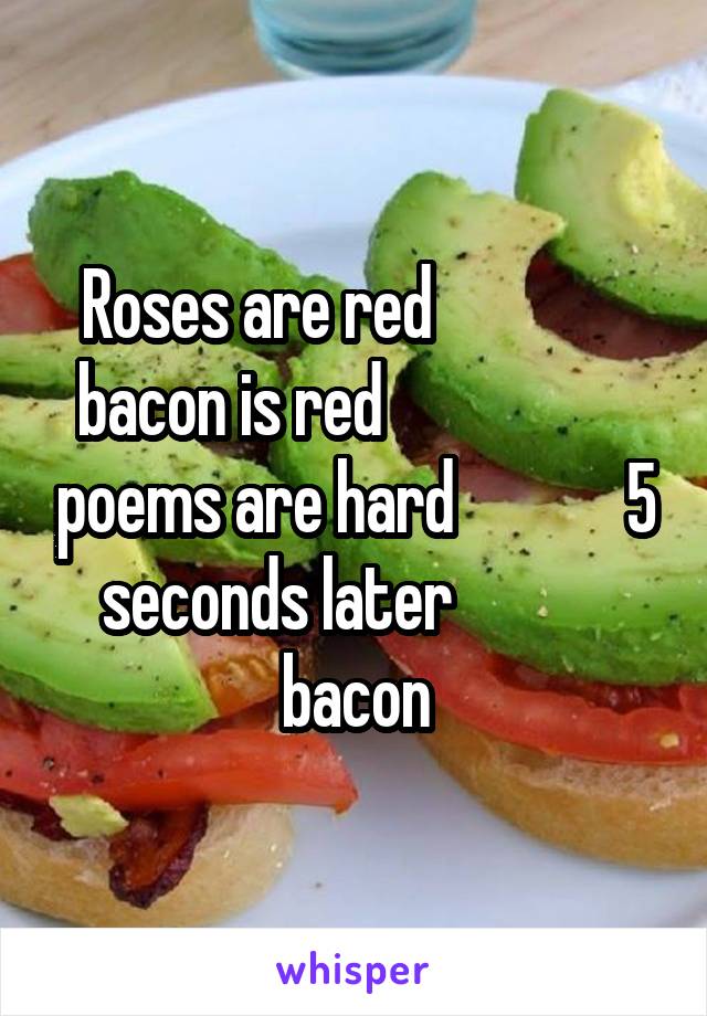 Roses are red                bacon is red                    poems are hard             5 seconds later             bacon