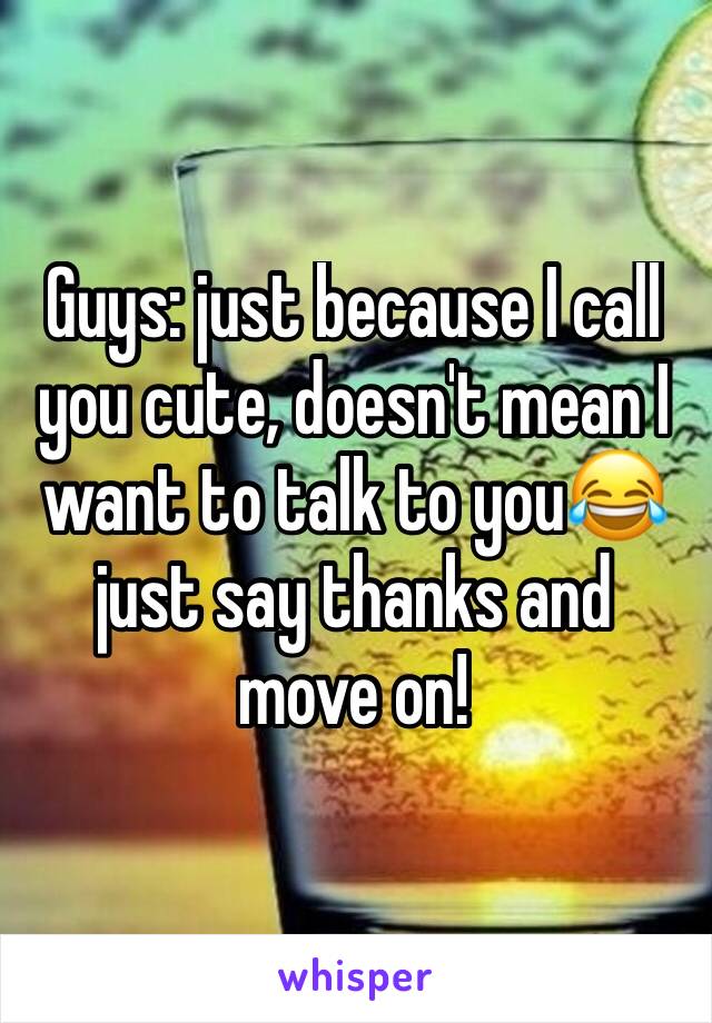 Guys: just because I call you cute, doesn't mean I want to talk to you😂 just say thanks and move on! 