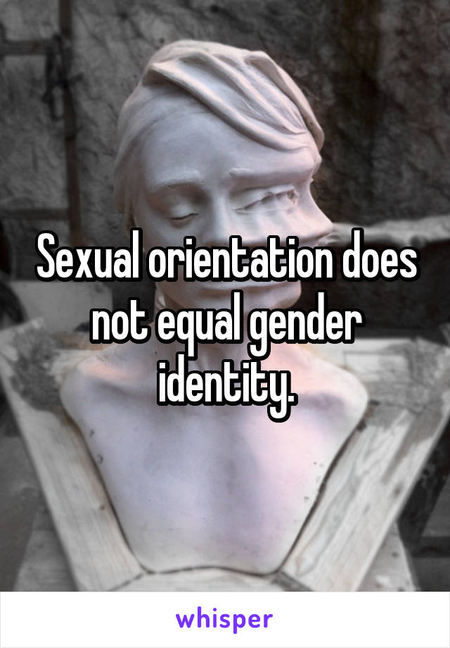 Sexual orientation does not equal gender identity.