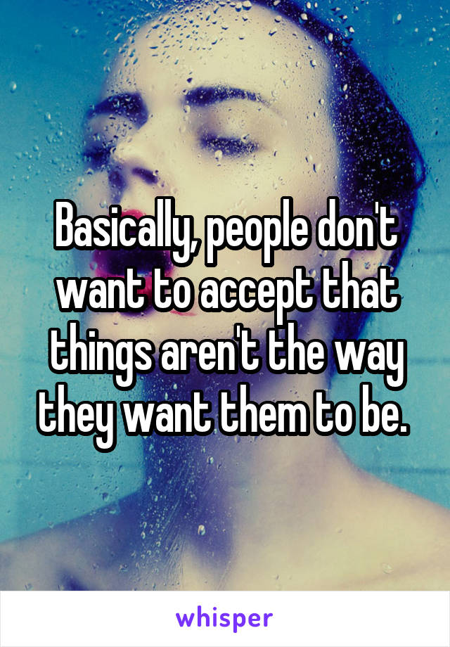 Basically, people don't want to accept that things aren't the way they want them to be. 
