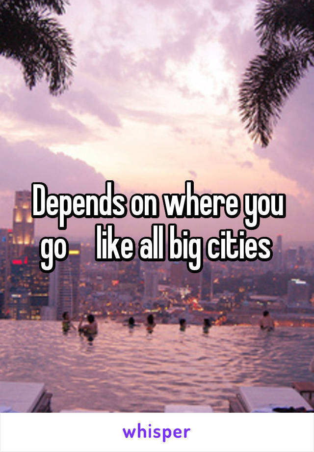 Depends on where you go     like all big cities 