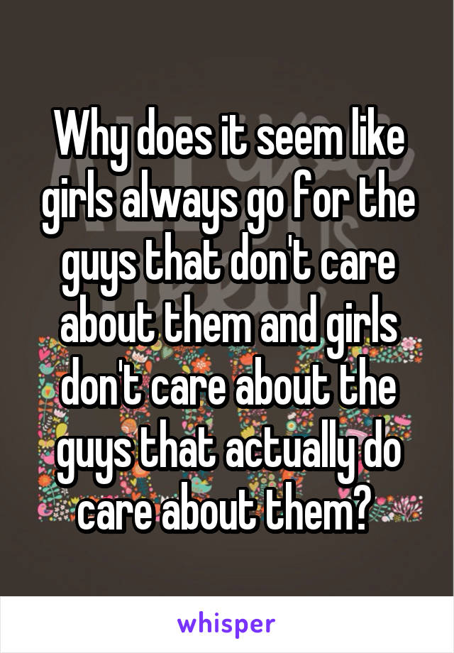 Why does it seem like girls always go for the guys that don't care about them and girls don't care about the guys that actually do care about them? 