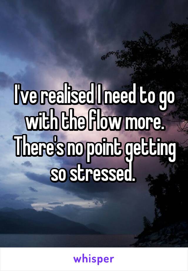 I've realised I need to go with the flow more. There's no point getting so stressed. 