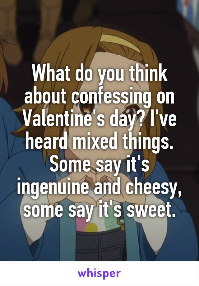 What do you think about confessing on Valentine's day? I've heard mixed things. Some say it's ingenuine and cheesy, some say it's sweet.