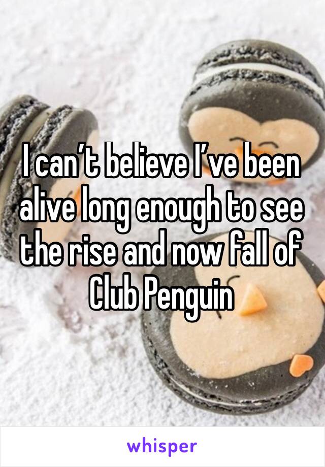 I can’t believe I’ve been alive long enough to see the rise and now fall of Club Penguin