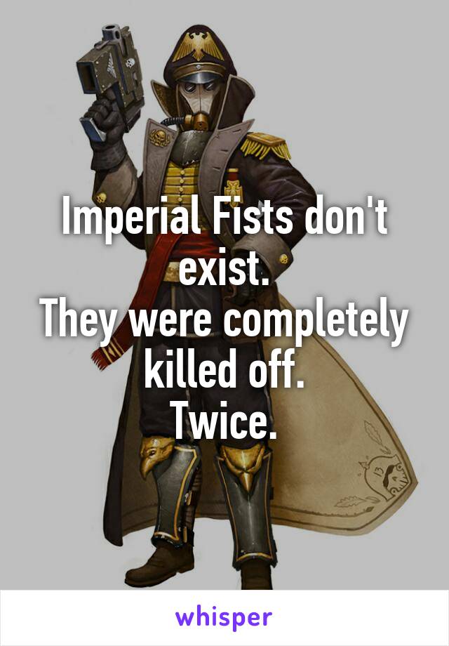 Imperial Fists don't exist.
They were completely killed off.
Twice.