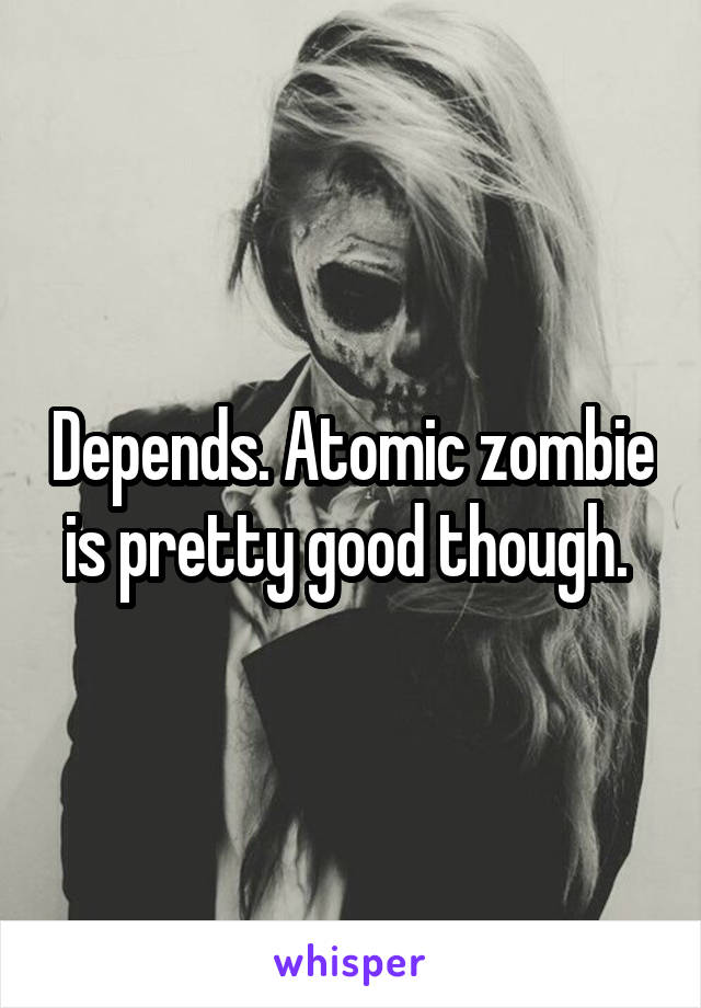 Depends. Atomic zombie is pretty good though. 