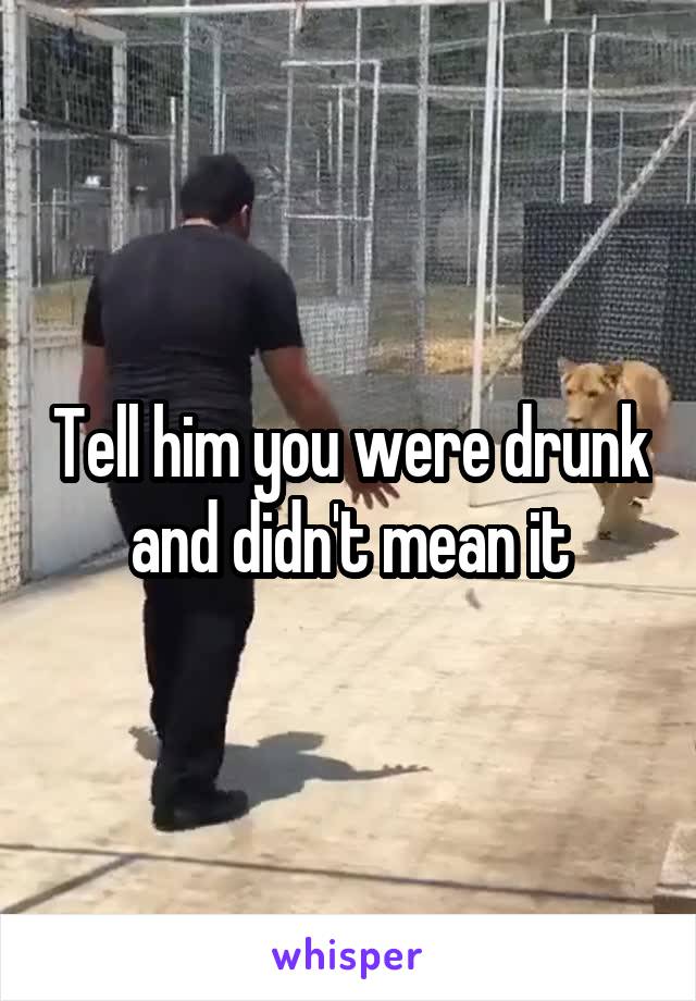 Tell him you were drunk and didn't mean it