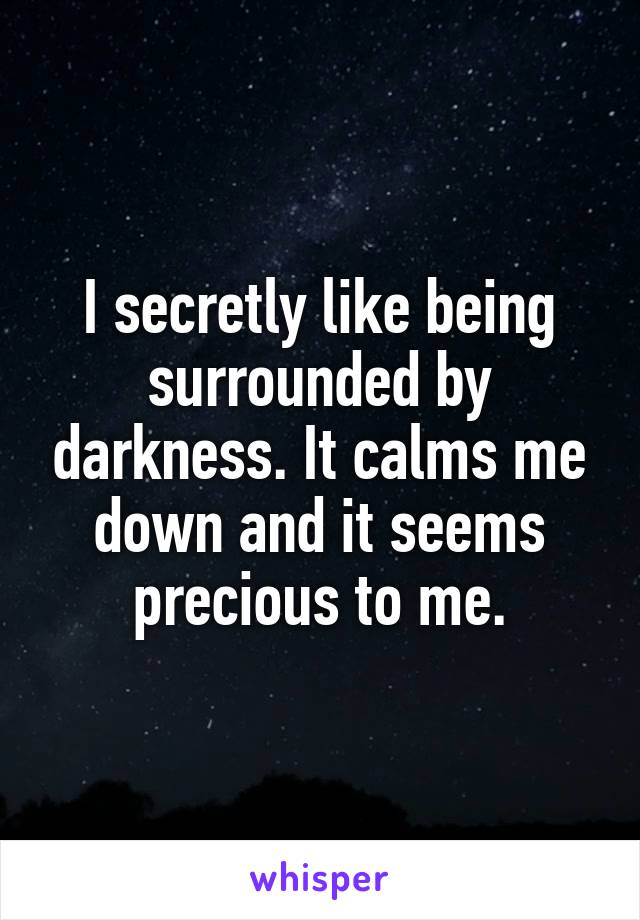 I secretly like being surrounded by darkness. It calms me down and it seems precious to me.