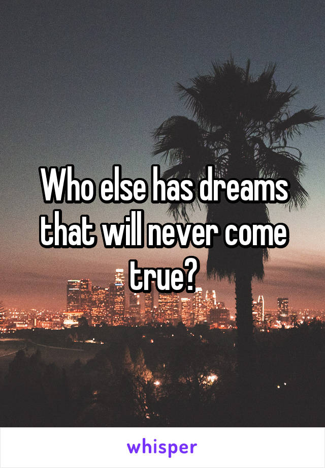 Who else has dreams that will never come true?