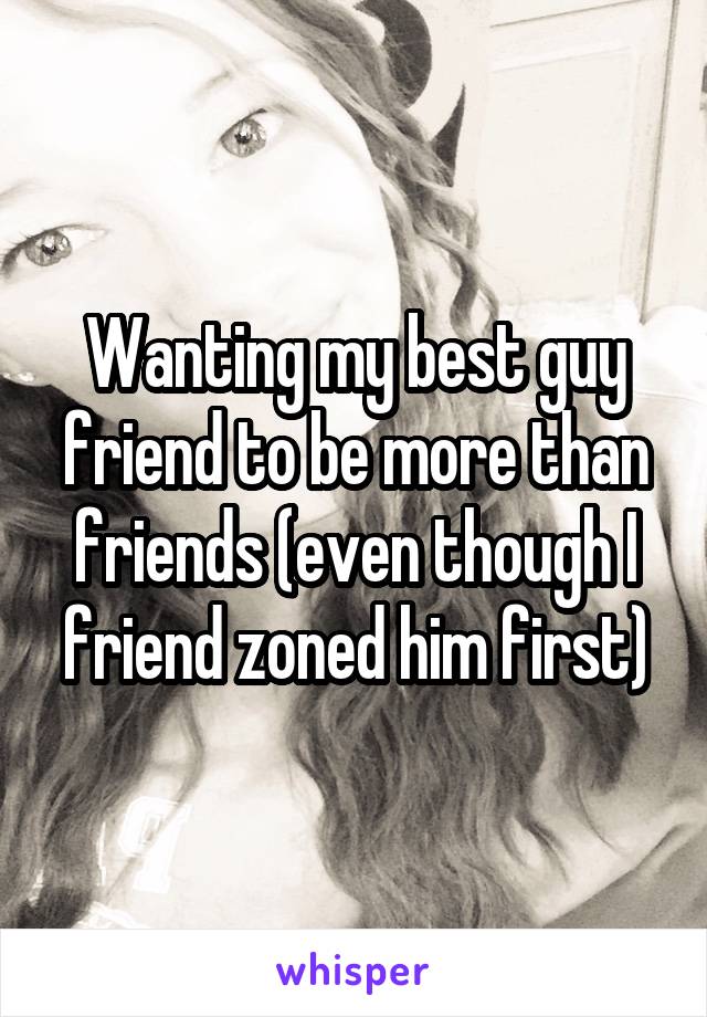 Wanting my best guy friend to be more than friends (even though I friend zoned him first)