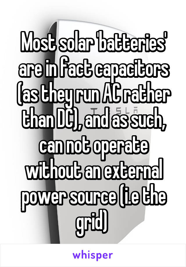 Most solar 'batteries' are in fact capacitors (as they run AC rather than DC), and as such, can not operate without an external power source (i.e the grid) 