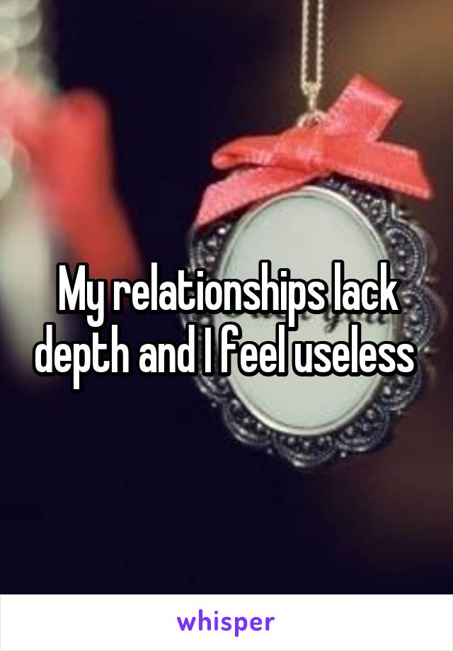 My relationships lack depth and I feel useless 
