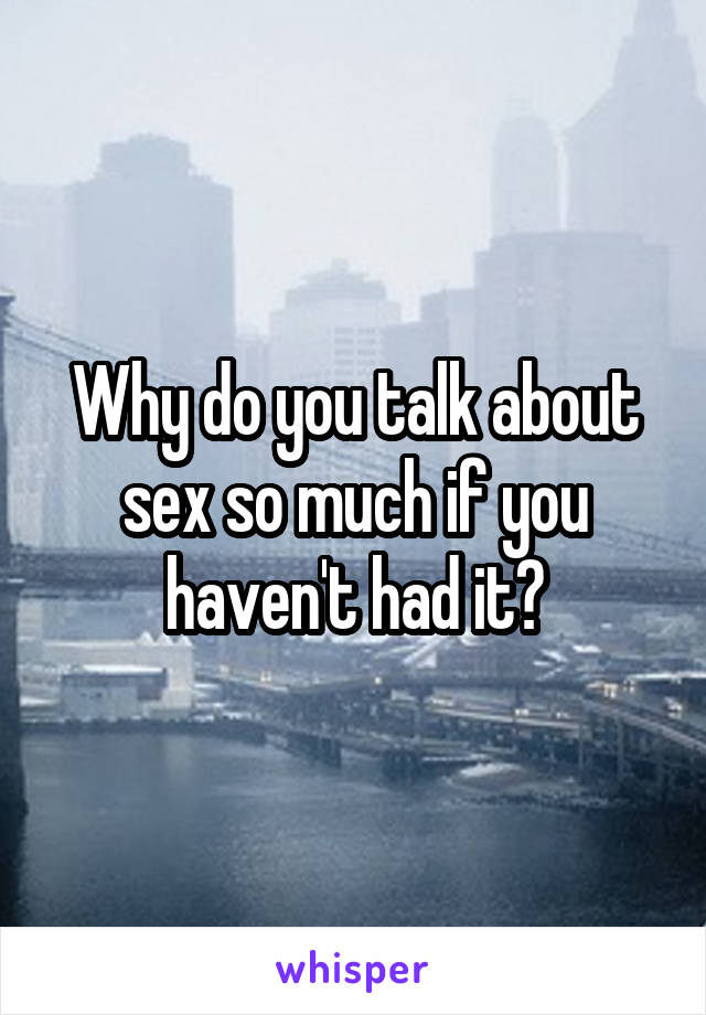 Why do you talk about sex so much if you haven't had it?