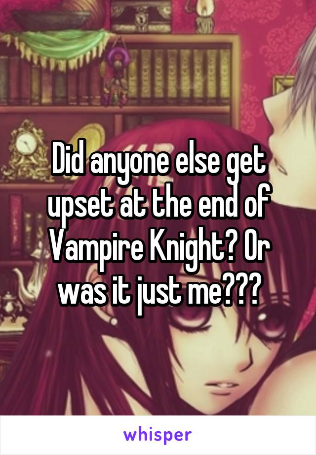 Did anyone else get upset at the end of Vampire Knight? Or was it just me???