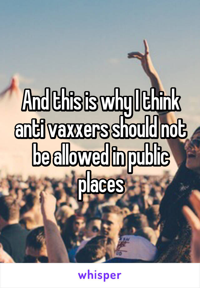 And this is why I think anti vaxxers should not be allowed in public places