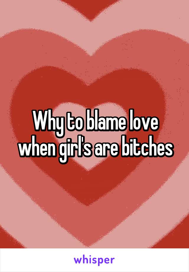 Why to blame love when girl's are bitches