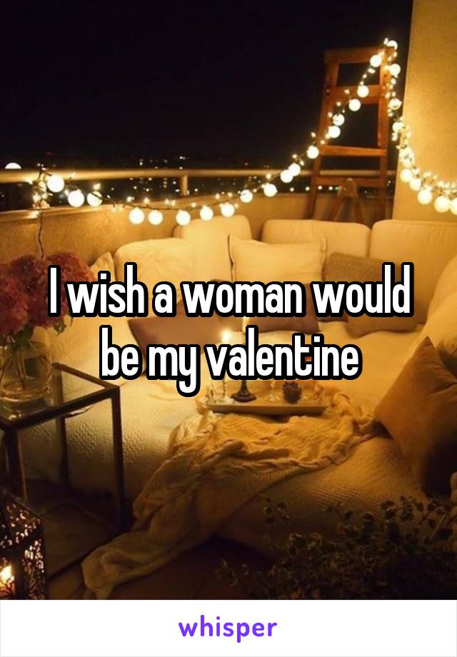 I wish a woman would be my valentine