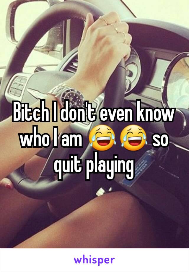 Bitch I don't even know who I am 😂😂 so quit playing