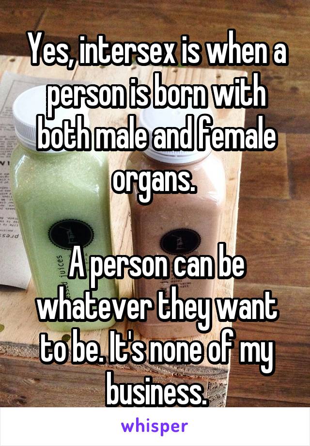 Yes, intersex is when a person is born with both male and female organs. 

A person can be whatever they want to be. It's none of my business.