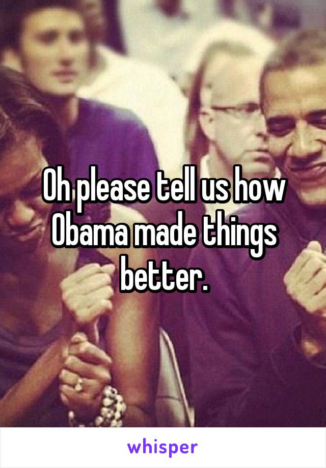 Oh please tell us how Obama made things better.